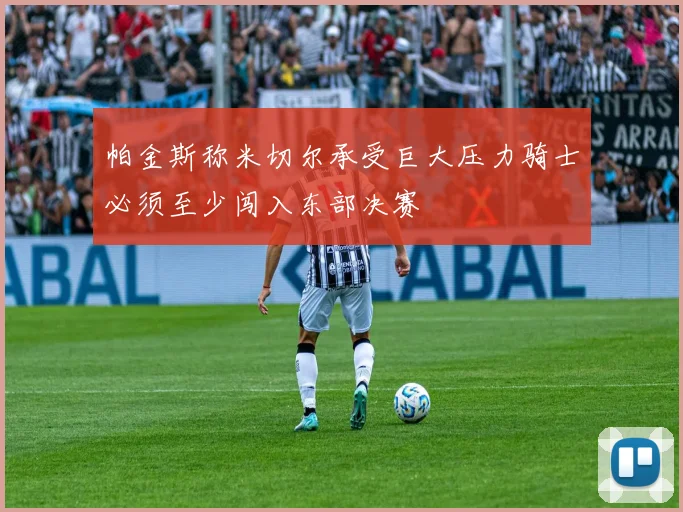 帕金斯称米切尔承受巨大压力骑士必须至少闯入东部决赛