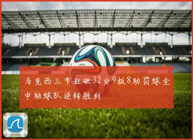 马克西三节狂砍32分9板8助罚球全中助球队逆转胜利