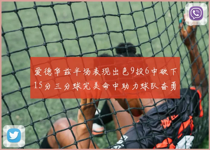 爱德华兹半场表现出色9投6中砍下15分三分球完美命中助力球队奋勇争先