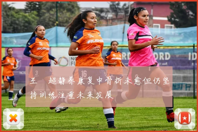 王燊超静养康复中骨折未愈但仍坚持训练注重未来发展