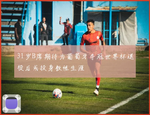 31岁B席期待为葡萄牙夺冠世界杯退役后或投身教练生涯