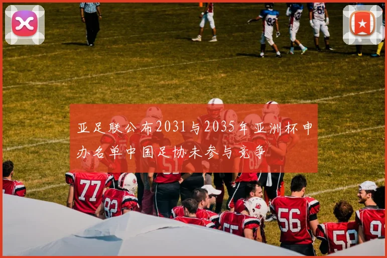 亚足联公布2031与2035年亚洲杯申办名单中国足协未参与竞争