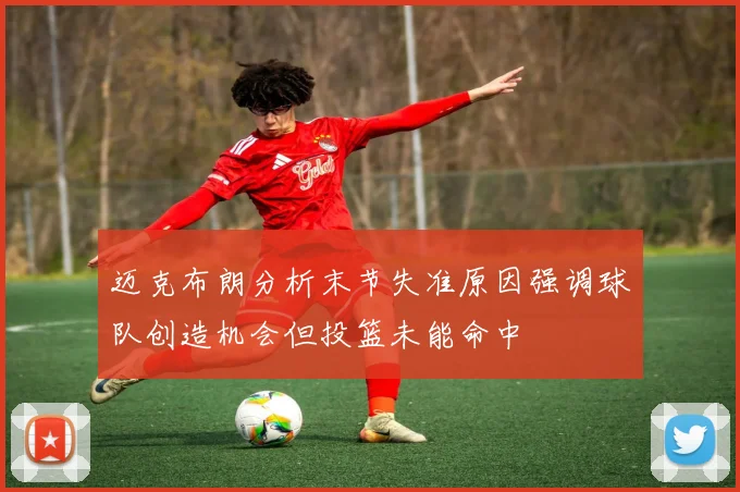 迈克布朗分析末节失准原因强调球队创造机会但投篮未能命中