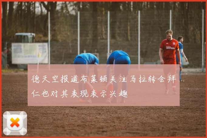 德天空报道布莱顿关注马拉转会拜仁也对其表现表示兴趣