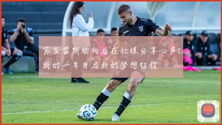 苏亚雷斯续约后在社媒分享心声：新的一年开启新的梦想征程
