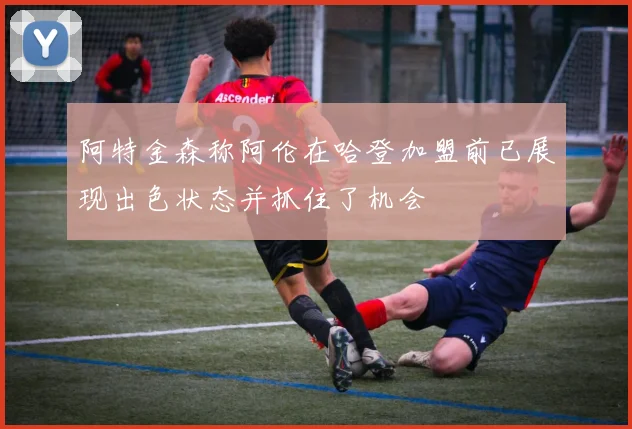 阿特金森称阿伦在哈登加盟前已展现出色状态并抓住了机会