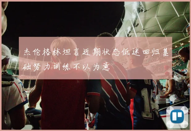 杰伦格林坦言近期状态低迷回归基础努力训练不以为意