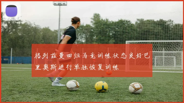 格列兹曼回归马竞训练状态良好巴里奥斯进行单独恢复训练