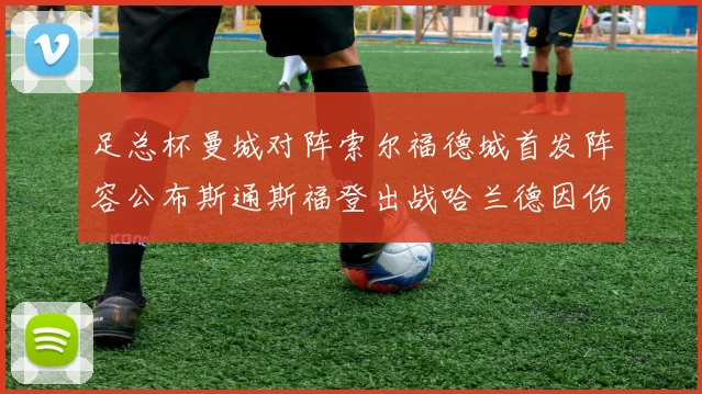 足总杯曼城对阵索尔福德城首发阵容公布斯通斯福登出战哈兰德因伤缺席