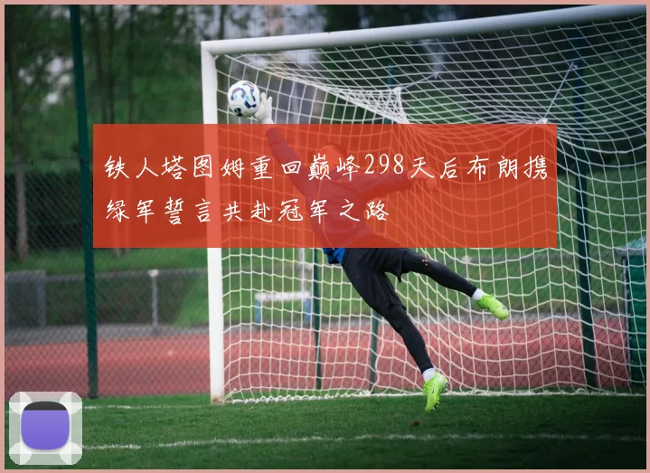 铁人塔图姆重回巅峰298天后布朗携绿军誓言共赴冠军之路