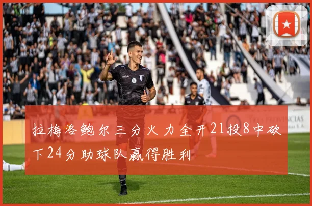 拉梅洛鲍尔三分火力全开21投8中砍下24分助球队赢得胜利