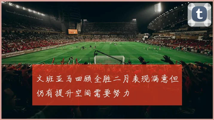 文班亚马回顾全胜二月表现满意但仍有提升空间需要努力