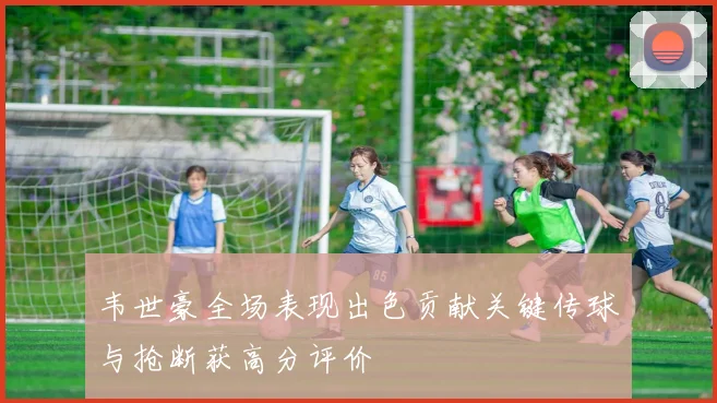 韦世豪全场表现出色贡献关键传球与抢断获高分评价