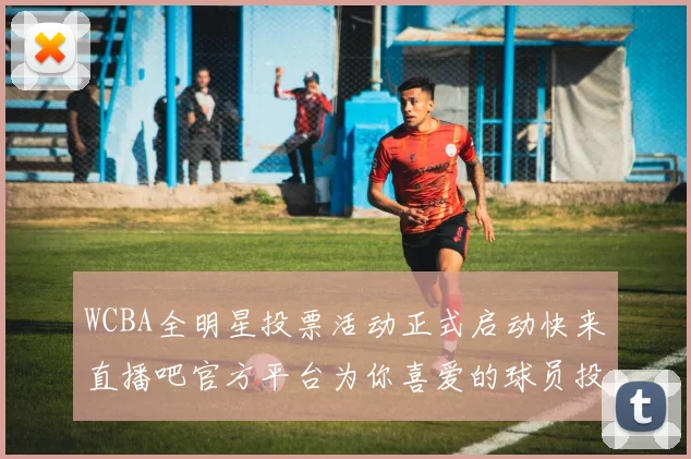 WCBA全明星投票活动正式启动快来直播吧官方平台为你喜爱的球员投票吧