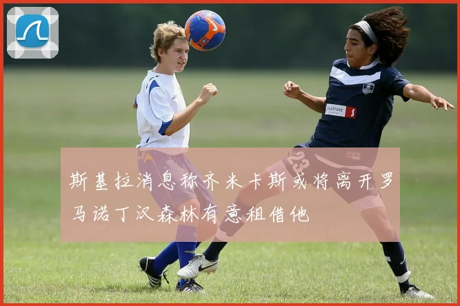 斯基拉消息称齐米卡斯或将离开罗马诺丁汉森林有意租借他