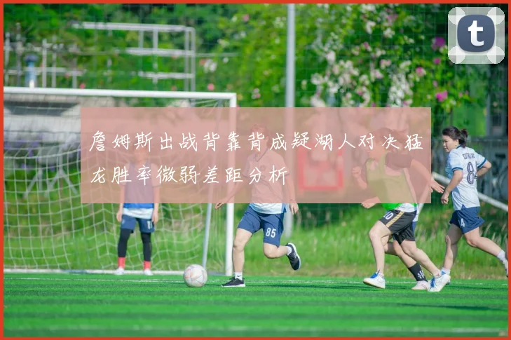 詹姆斯出战背靠背成疑湖人对决猛龙胜率微弱差距分析