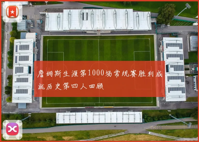 詹姆斯生涯第1000场常规赛胜利成就历史第四人回顾