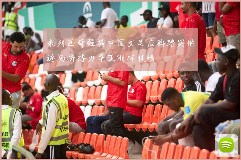 米利西奇强调中国女足应脚踏实地逐场拼搏力争亚洲杯佳绩