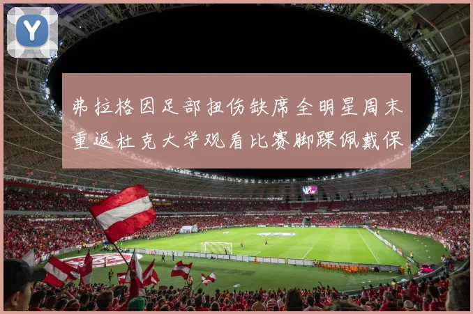 弗拉格因足部扭伤缺席全明星周末重返杜克大学观看比赛脚踝佩戴保护靴