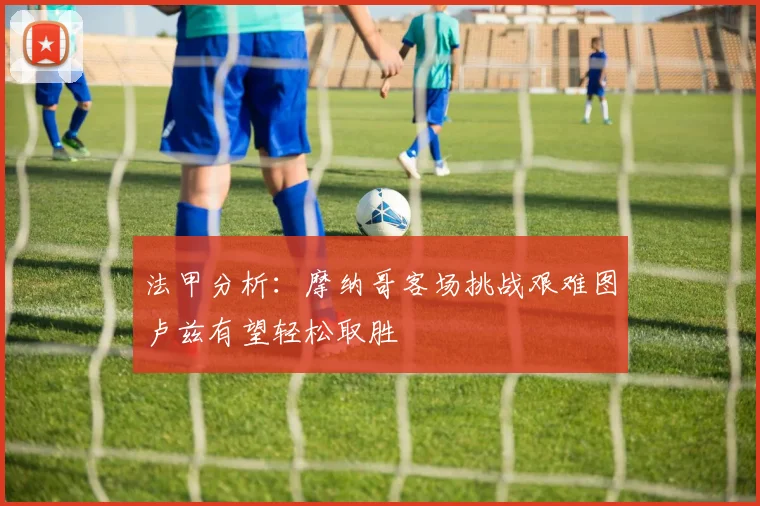 法甲分析：摩纳哥客场挑战艰难图卢兹有望轻松取胜