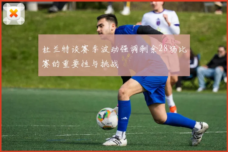杜兰特谈赛季波动强调剩余28场比赛的重要性与挑战