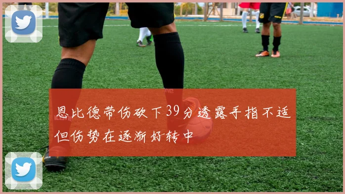 恩比德带伤砍下39分透露手指不适但伤势在逐渐好转中