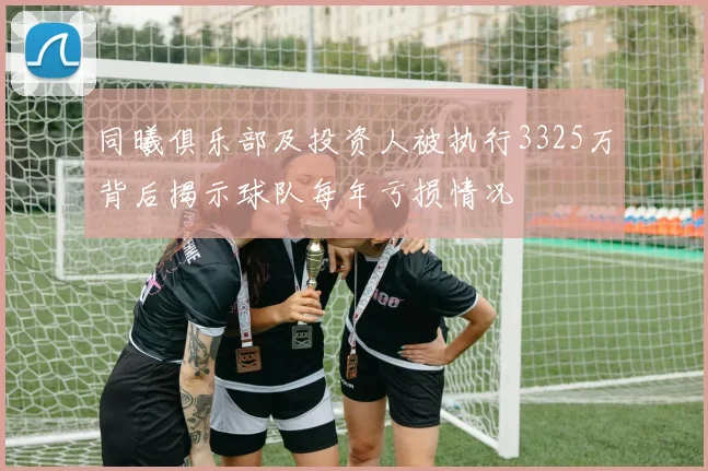 同曦俱乐部及投资人被执行3325万背后揭示球队每年亏损情况