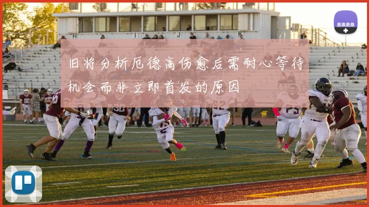 旧将分析厄德高伤愈后需耐心等待机会而非立即首发的原因