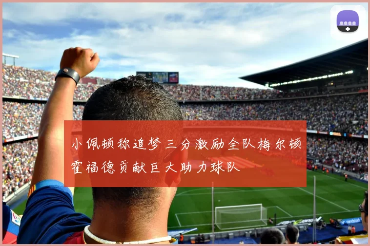 小佩顿称追梦三分激励全队梅尔顿霍福德贡献巨大助力球队