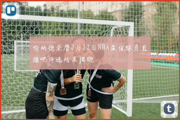 伦纳德荣膺2月12日NBA最佳球员直播吧评选结果揭晓